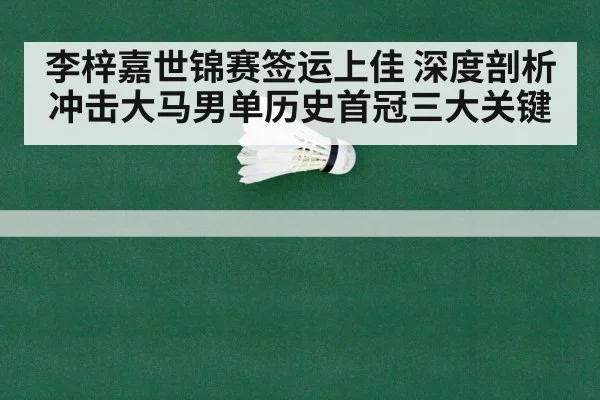 李梓嘉世锦赛签运上佳 深度剖析冲击大马男单历史首冠三大关键