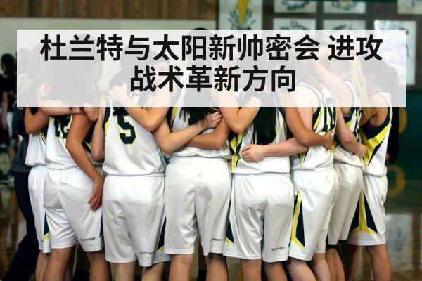 杜兰特与太阳新帅密会 进攻战术革新方向