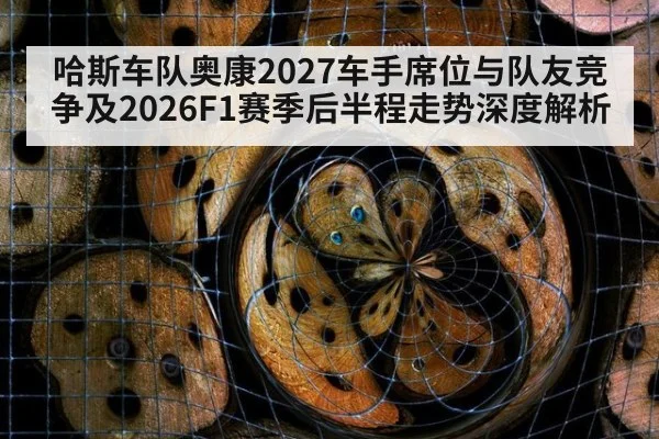 哈斯车队奥康2027车手席位与队友竞争及2026F1赛季后半程走势深度解析