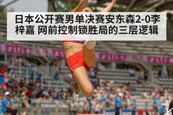 日本公开赛男单决赛安东森2-0李梓嘉 网前控制锁胜局的三层逻辑