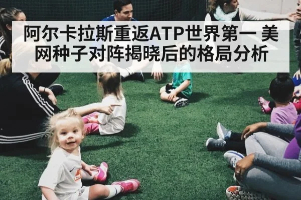 阿尔卡拉斯重返ATP世界第一 美网种子对阵揭晓后的格局分析