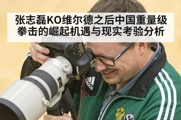 张志磊KO维尔德之后中国重量级拳击的崛起机遇与现实考验分析