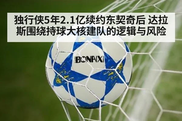 独行侠5年2.1亿续约东契奇后 达拉斯围绕持球大核建队的逻辑与风险
