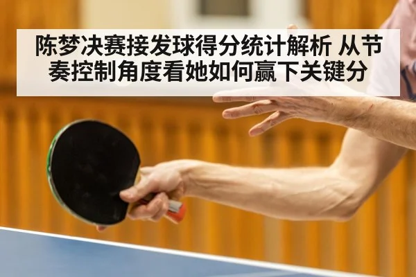 陈梦决赛接发球得分统计解析 从节奏控制角度看她如何赢下关键分